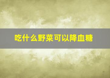 吃什么野菜可以降血糖