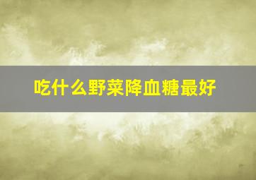 吃什么野菜降血糖最好