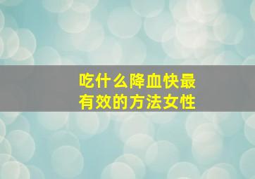 吃什么降血快最有效的方法女性