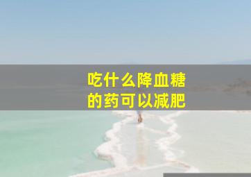 吃什么降血糖的药可以减肥