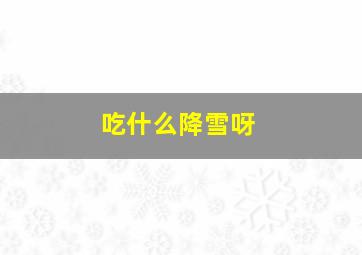 吃什么降雪呀