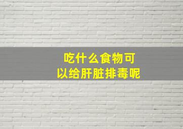 吃什么食物可以给肝脏排毒呢