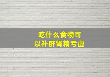 吃什么食物可以补肝肾精亏虚