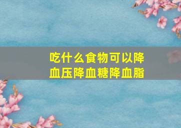 吃什么食物可以降血压降血糖降血脂