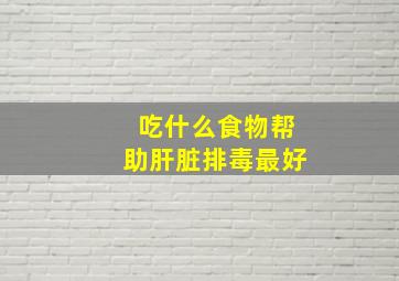 吃什么食物帮助肝脏排毒最好