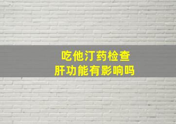 吃他汀药检查肝功能有影响吗