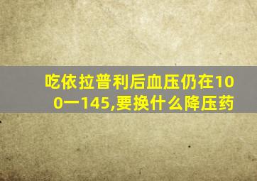 吃依拉普利后血压仍在100一145,要换什么降压药