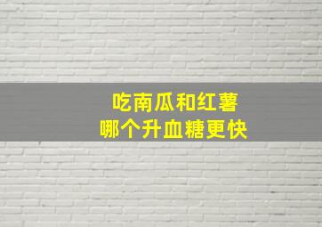 吃南瓜和红薯哪个升血糖更快