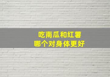 吃南瓜和红薯哪个对身体更好