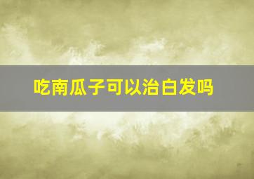 吃南瓜子可以治白发吗