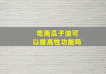 吃南瓜子油可以提高性功能吗