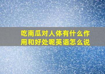 吃南瓜对人体有什么作用和好处呢英语怎么说