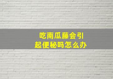 吃南瓜藤会引起便秘吗怎么办