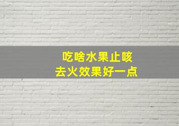 吃啥水果止咳去火效果好一点