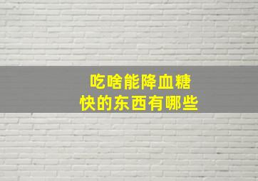 吃啥能降血糖快的东西有哪些