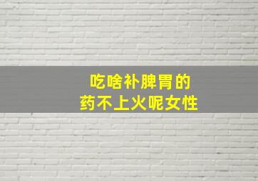 吃啥补脾胃的药不上火呢女性