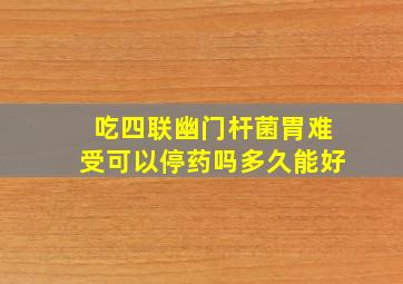 吃四联幽门杆菌胃难受可以停药吗多久能好