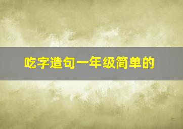 吃字造句一年级简单的