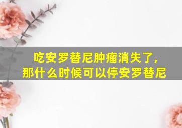 吃安罗替尼肿瘤消失了,那什么时候可以停安罗替尼