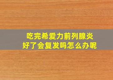 吃完希爱力前列腺炎好了会复发吗怎么办呢