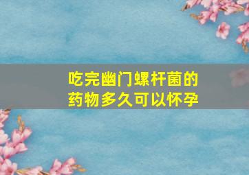 吃完幽门螺杆菌的药物多久可以怀孕