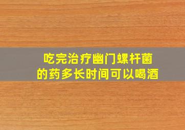 吃完治疗幽门螺杆菌的药多长时间可以喝酒