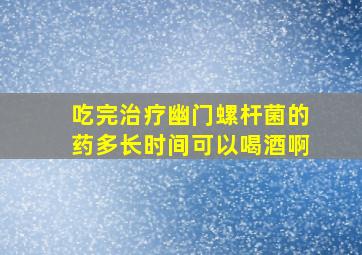 吃完治疗幽门螺杆菌的药多长时间可以喝酒啊