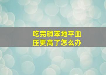 吃完硝苯地平血压更高了怎么办