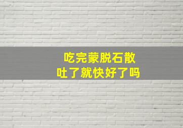 吃完蒙脱石散吐了就快好了吗