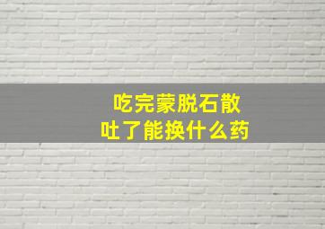 吃完蒙脱石散吐了能换什么药