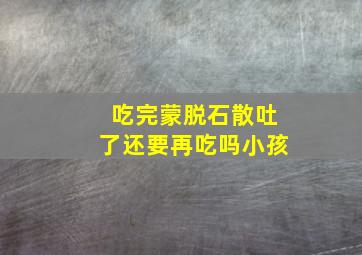 吃完蒙脱石散吐了还要再吃吗小孩