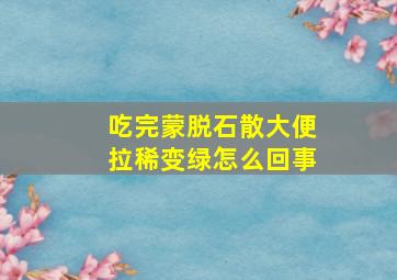 吃完蒙脱石散大便拉稀变绿怎么回事