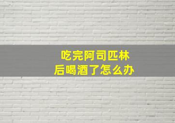 吃完阿司匹林后喝酒了怎么办