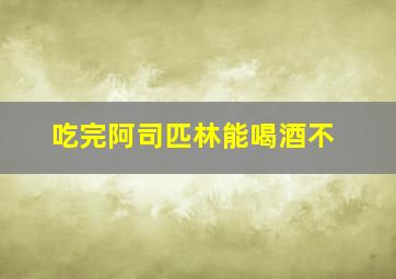 吃完阿司匹林能喝酒不