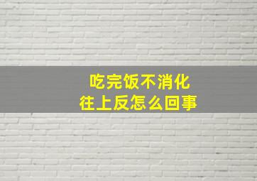 吃完饭不消化往上反怎么回事