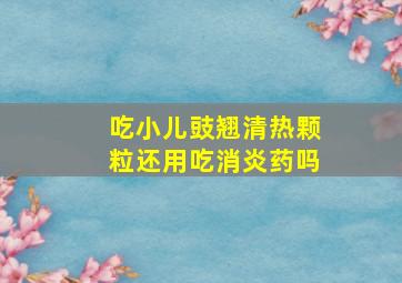 吃小儿豉翘清热颗粒还用吃消炎药吗