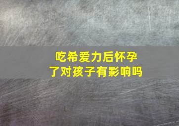 吃希爱力后怀孕了对孩子有影响吗