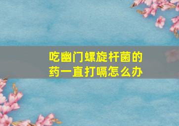 吃幽门螺旋杆菌的药一直打嗝怎么办