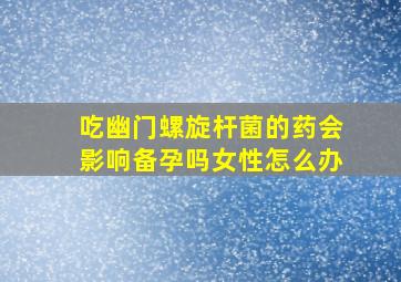 吃幽门螺旋杆菌的药会影响备孕吗女性怎么办