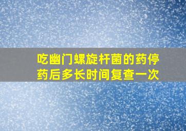 吃幽门螺旋杆菌的药停药后多长时间复查一次