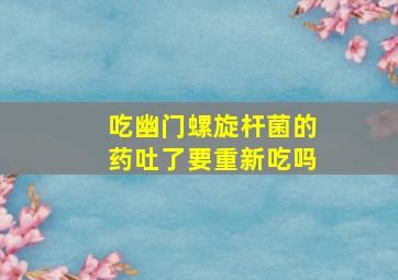 吃幽门螺旋杆菌的药吐了要重新吃吗