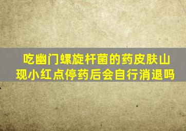 吃幽门螺旋杆菌的药皮肤山现小红点停药后会自行消退吗