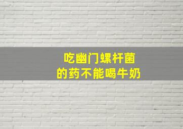 吃幽门螺杆菌的药不能喝牛奶