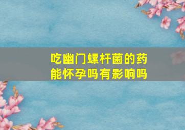 吃幽门螺杆菌的药能怀孕吗有影响吗