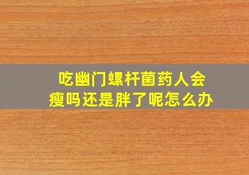 吃幽门螺杆菌药人会瘦吗还是胖了呢怎么办