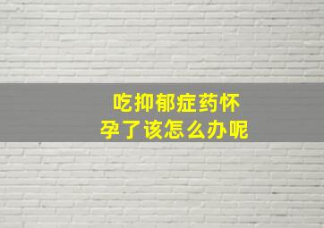 吃抑郁症药怀孕了该怎么办呢