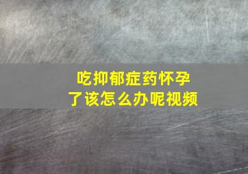 吃抑郁症药怀孕了该怎么办呢视频