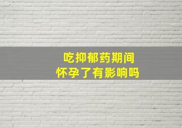 吃抑郁药期间怀孕了有影响吗