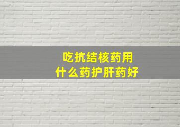 吃抗结核药用什么药护肝药好