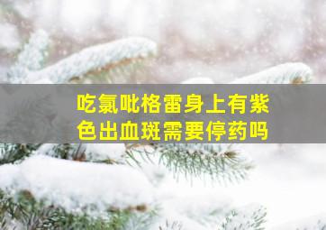 吃氯吡格雷身上有紫色出血斑需要停药吗